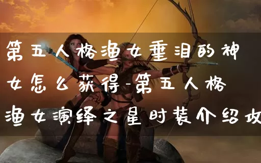 第五人格渔女垂泪的神女怎么获得-第五人格渔女演绎之星时装介绍攻略_https://m.lvdoujia.com_游戏资讯_第1张