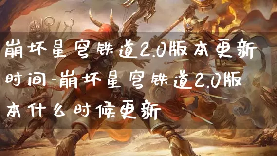 崩坏星穹铁道2.0版本更新时间-崩坏星穹铁道2.0版本什么时候更新_https://m.lvdoujia.com_游戏资讯_第1张
