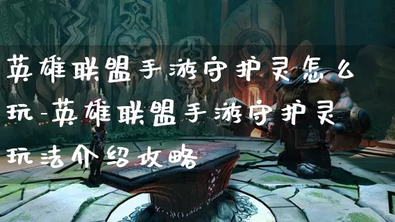 英雄联盟手游守护灵怎么玩-英雄联盟手游守护灵玩法介绍攻略_https://m.lvdoujia.com_游戏资讯_第1张